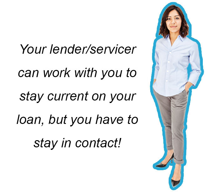 Your lender can work with you to stay current on your loan, but you have to stay in contact!